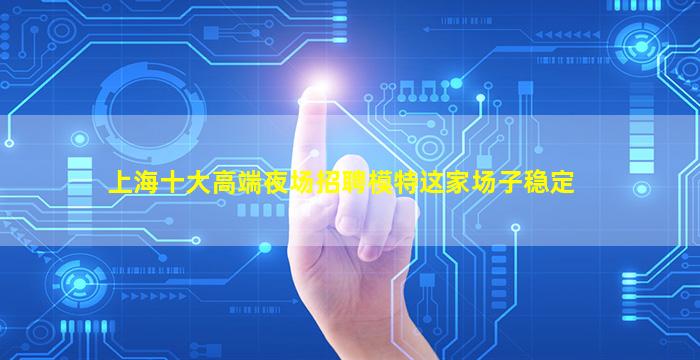 上海十大高端夜场招聘模特这家场子稳定