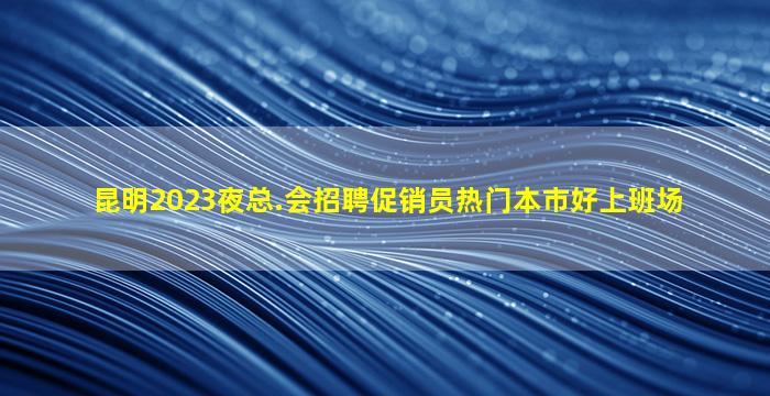 昆明2023夜总.会招聘促销员热门本市好上班场